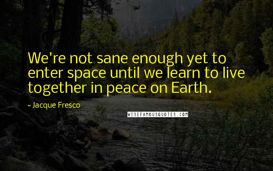 Jacque Fresco Quotes: We're not sane enough yet to enter space until we learn to live together in peace on Earth.