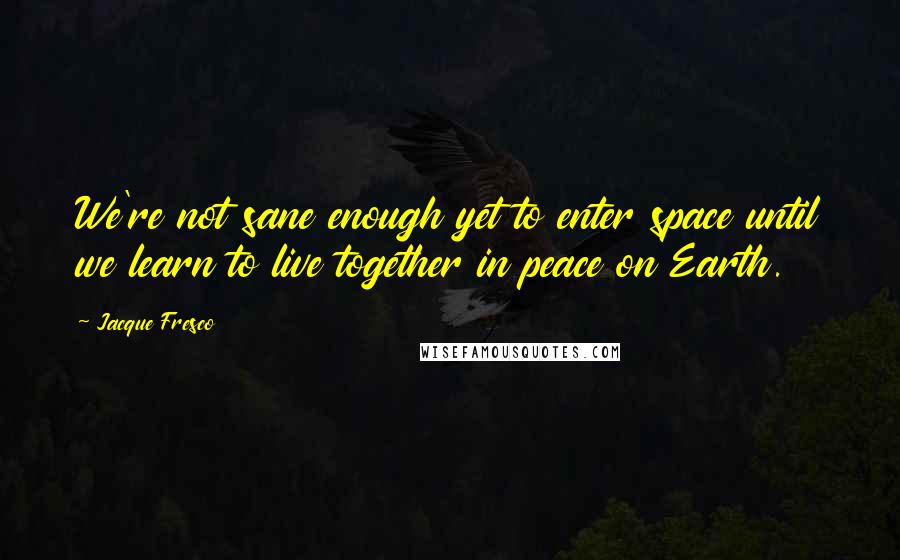 Jacque Fresco Quotes: We're not sane enough yet to enter space until we learn to live together in peace on Earth.