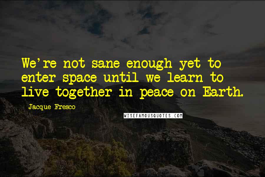 Jacque Fresco Quotes: We're not sane enough yet to enter space until we learn to live together in peace on Earth.