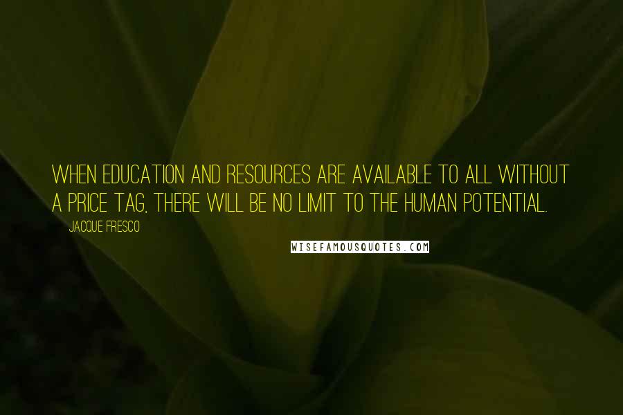 Jacque Fresco Quotes: When education and resources are available to all without a price tag, there will be no limit to the human potential.