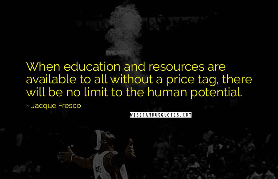 Jacque Fresco Quotes: When education and resources are available to all without a price tag, there will be no limit to the human potential.