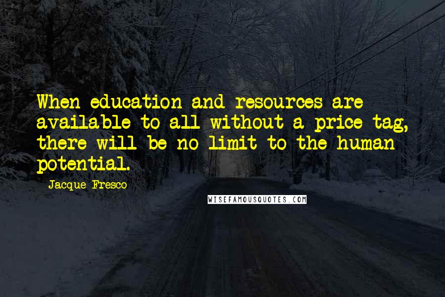 Jacque Fresco Quotes: When education and resources are available to all without a price tag, there will be no limit to the human potential.