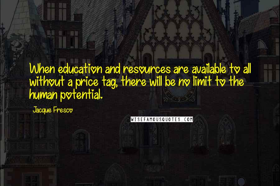 Jacque Fresco Quotes: When education and resources are available to all without a price tag, there will be no limit to the human potential.