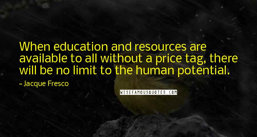 Jacque Fresco Quotes: When education and resources are available to all without a price tag, there will be no limit to the human potential.