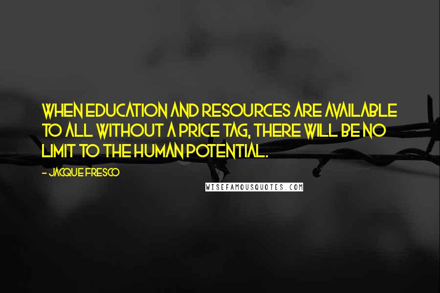 Jacque Fresco Quotes: When education and resources are available to all without a price tag, there will be no limit to the human potential.