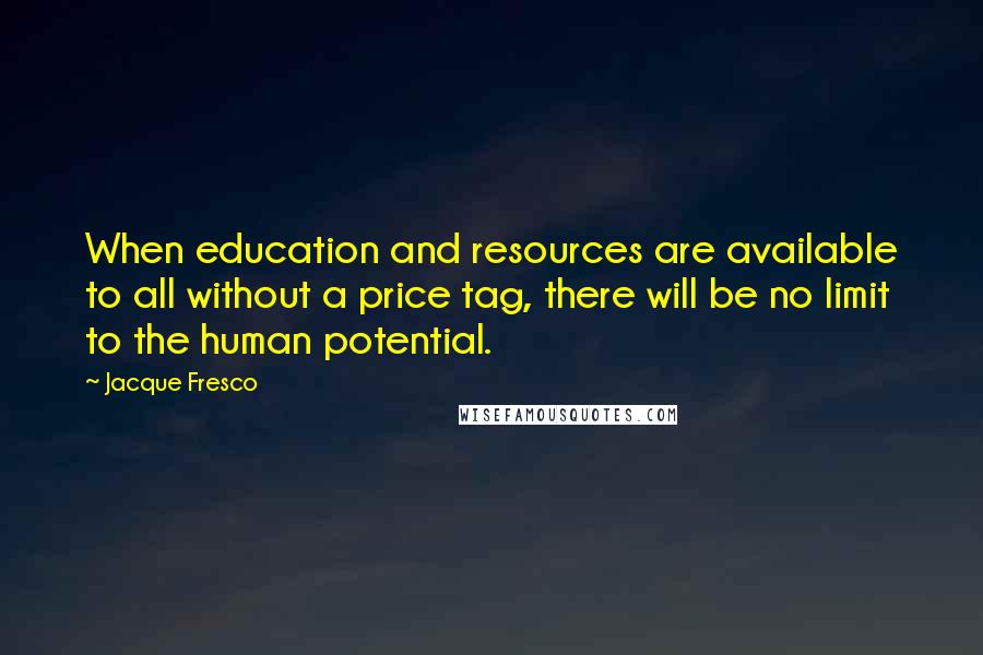 Jacque Fresco Quotes: When education and resources are available to all without a price tag, there will be no limit to the human potential.