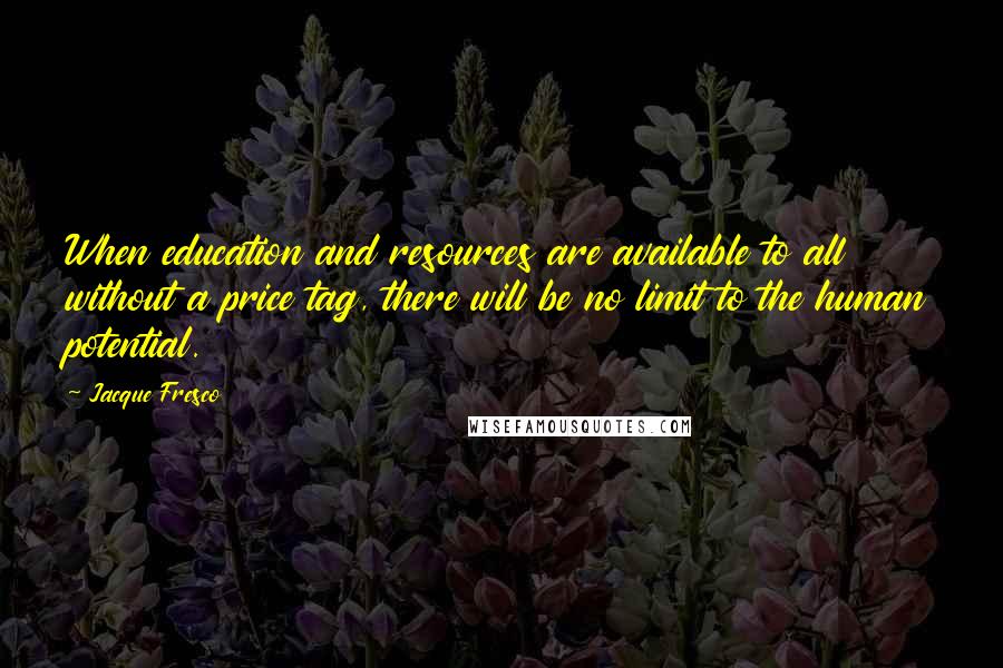 Jacque Fresco Quotes: When education and resources are available to all without a price tag, there will be no limit to the human potential.