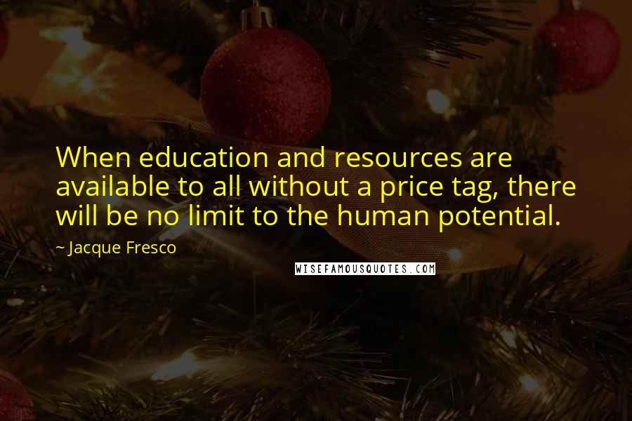 Jacque Fresco Quotes: When education and resources are available to all without a price tag, there will be no limit to the human potential.