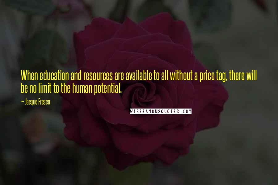 Jacque Fresco Quotes: When education and resources are available to all without a price tag, there will be no limit to the human potential.