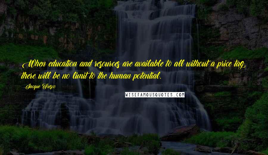 Jacque Fresco Quotes: When education and resources are available to all without a price tag, there will be no limit to the human potential.