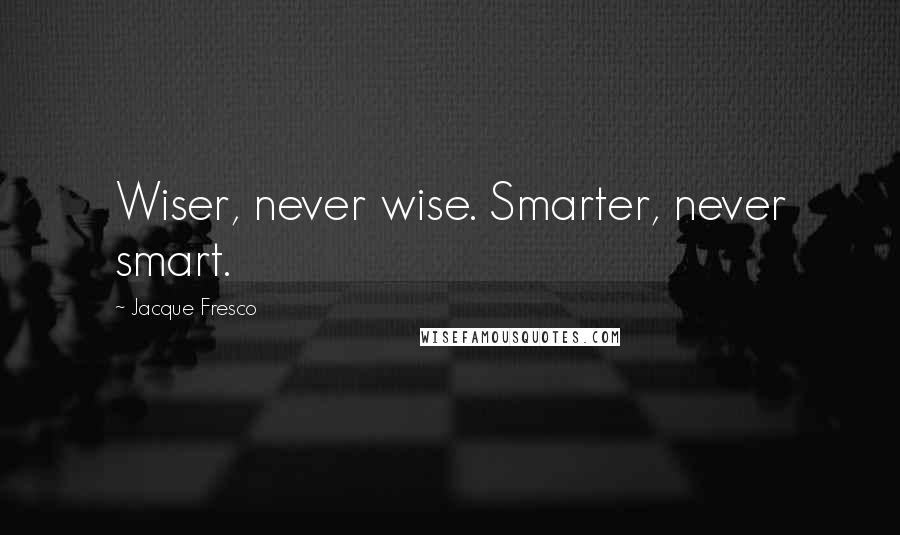 Jacque Fresco Quotes: Wiser, never wise. Smarter, never smart.