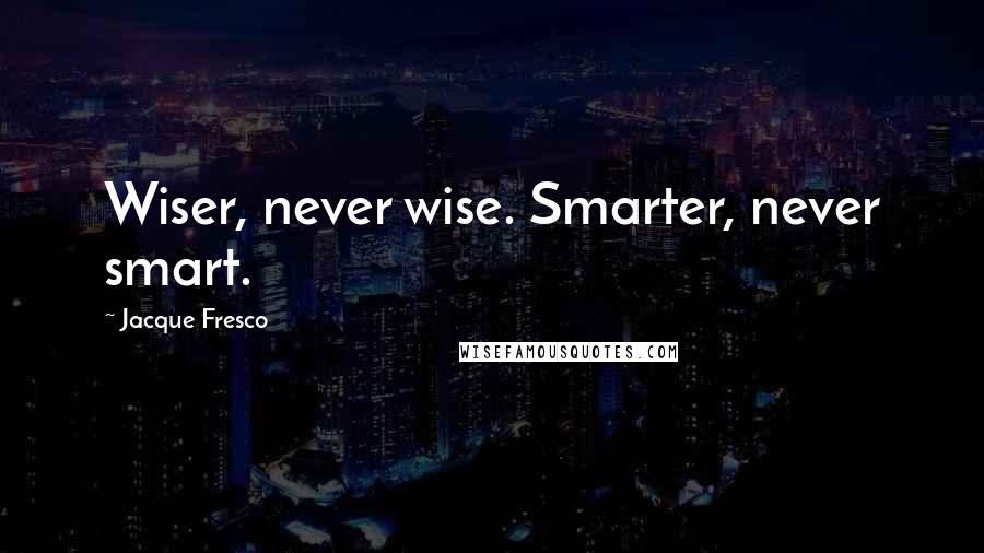 Jacque Fresco Quotes: Wiser, never wise. Smarter, never smart.