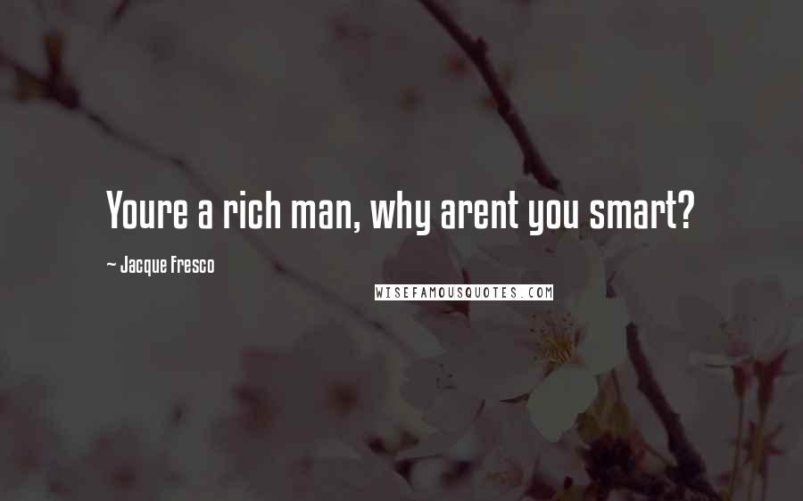 Jacque Fresco Quotes: Youre a rich man, why arent you smart?