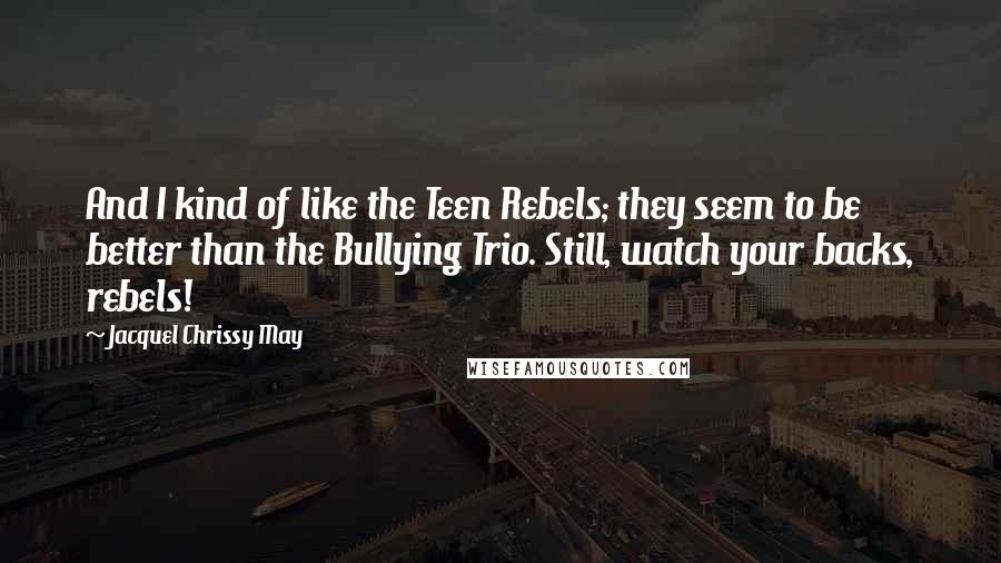 Jacquel Chrissy May Quotes: And I kind of like the Teen Rebels; they seem to be better than the Bullying Trio. Still, watch your backs, rebels!