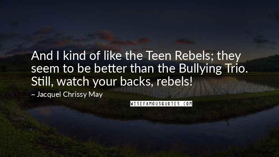 Jacquel Chrissy May Quotes: And I kind of like the Teen Rebels; they seem to be better than the Bullying Trio. Still, watch your backs, rebels!