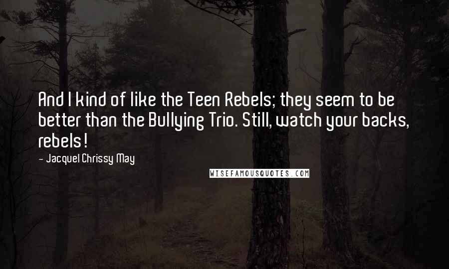 Jacquel Chrissy May Quotes: And I kind of like the Teen Rebels; they seem to be better than the Bullying Trio. Still, watch your backs, rebels!