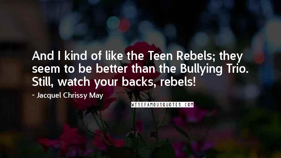 Jacquel Chrissy May Quotes: And I kind of like the Teen Rebels; they seem to be better than the Bullying Trio. Still, watch your backs, rebels!