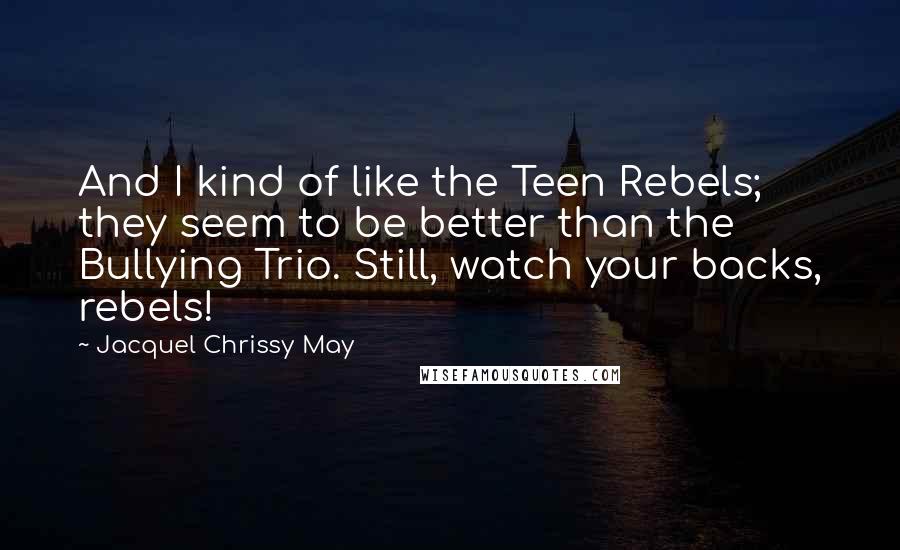 Jacquel Chrissy May Quotes: And I kind of like the Teen Rebels; they seem to be better than the Bullying Trio. Still, watch your backs, rebels!