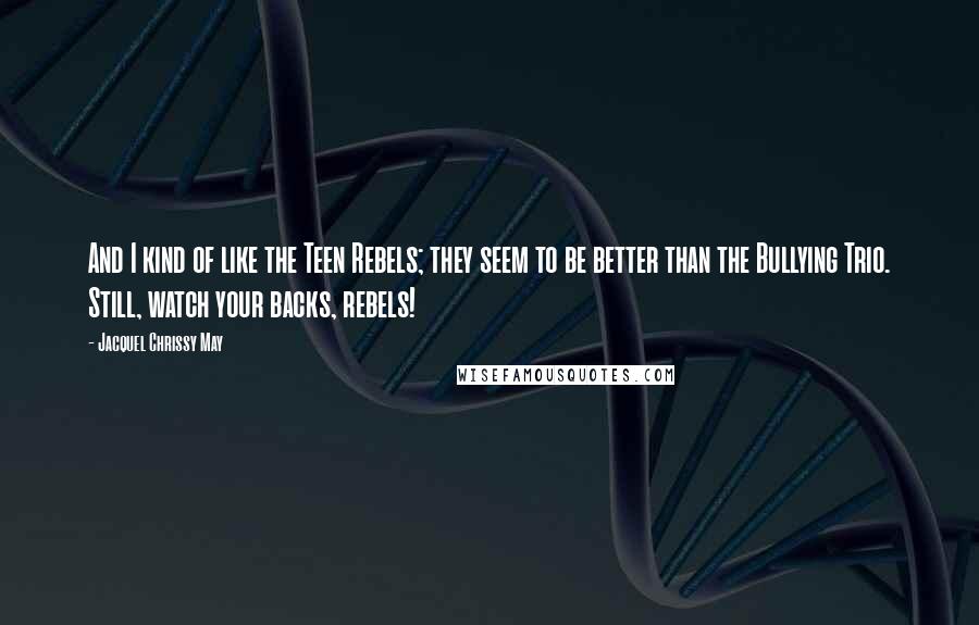 Jacquel Chrissy May Quotes: And I kind of like the Teen Rebels; they seem to be better than the Bullying Trio. Still, watch your backs, rebels!