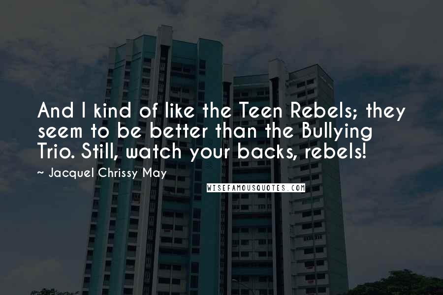 Jacquel Chrissy May Quotes: And I kind of like the Teen Rebels; they seem to be better than the Bullying Trio. Still, watch your backs, rebels!