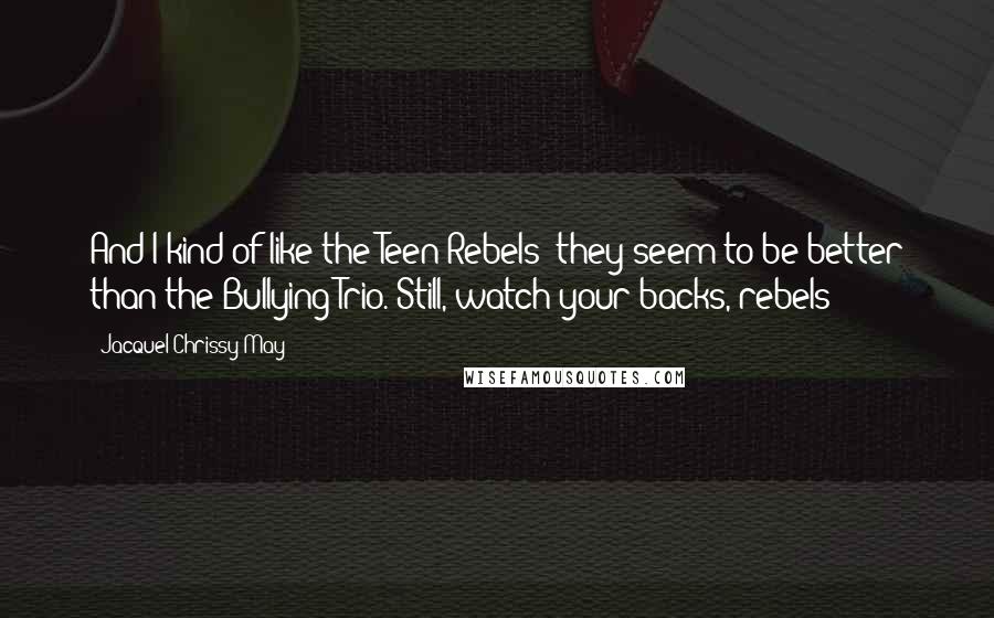 Jacquel Chrissy May Quotes: And I kind of like the Teen Rebels; they seem to be better than the Bullying Trio. Still, watch your backs, rebels!