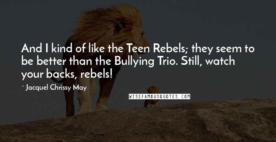 Jacquel Chrissy May Quotes: And I kind of like the Teen Rebels; they seem to be better than the Bullying Trio. Still, watch your backs, rebels!