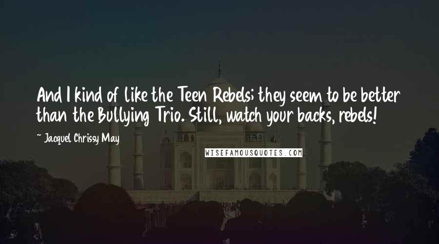 Jacquel Chrissy May Quotes: And I kind of like the Teen Rebels; they seem to be better than the Bullying Trio. Still, watch your backs, rebels!