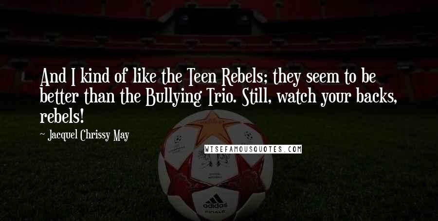 Jacquel Chrissy May Quotes: And I kind of like the Teen Rebels; they seem to be better than the Bullying Trio. Still, watch your backs, rebels!