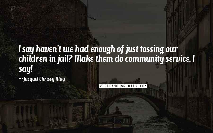 Jacquel Chrissy May Quotes: I say haven't we had enough of just tossing our children in jail? Make them do community service, I say!