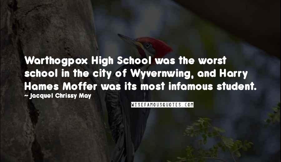 Jacquel Chrissy May Quotes: Warthogpox High School was the worst school in the city of Wyvernwing, and Harry Hames Moffer was its most infamous student.