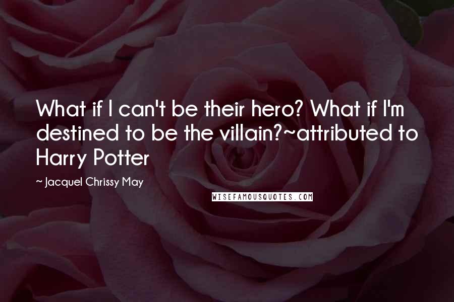 Jacquel Chrissy May Quotes: What if I can't be their hero? What if I'm destined to be the villain?~attributed to Harry Potter