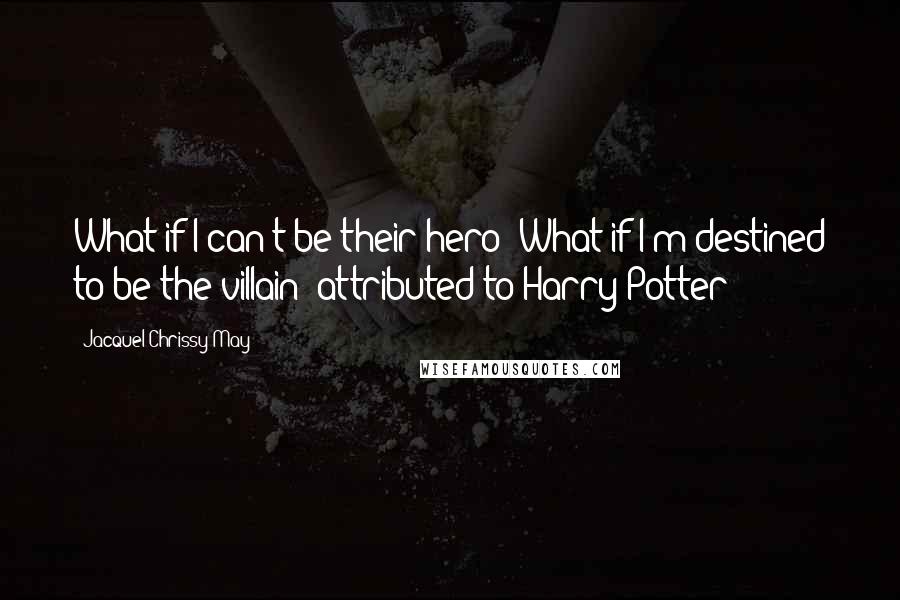 Jacquel Chrissy May Quotes: What if I can't be their hero? What if I'm destined to be the villain?~attributed to Harry Potter