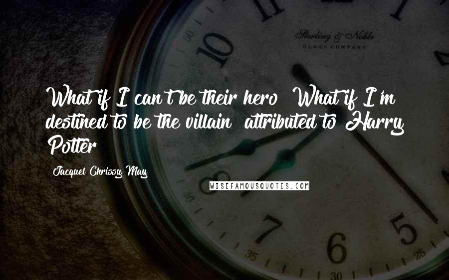 Jacquel Chrissy May Quotes: What if I can't be their hero? What if I'm destined to be the villain?~attributed to Harry Potter