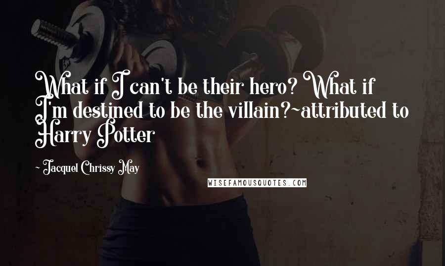 Jacquel Chrissy May Quotes: What if I can't be their hero? What if I'm destined to be the villain?~attributed to Harry Potter