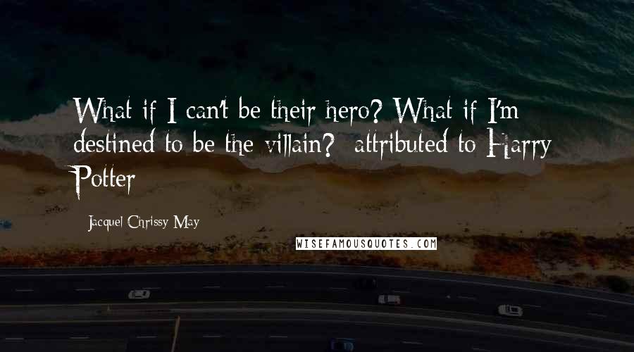 Jacquel Chrissy May Quotes: What if I can't be their hero? What if I'm destined to be the villain?~attributed to Harry Potter
