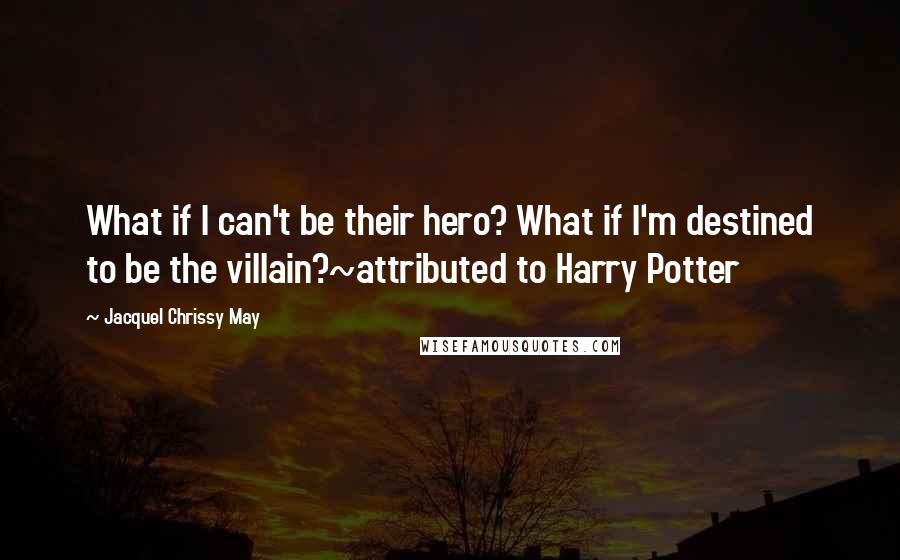 Jacquel Chrissy May Quotes: What if I can't be their hero? What if I'm destined to be the villain?~attributed to Harry Potter
