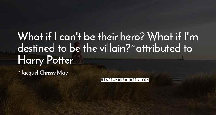 Jacquel Chrissy May Quotes: What if I can't be their hero? What if I'm destined to be the villain?~attributed to Harry Potter
