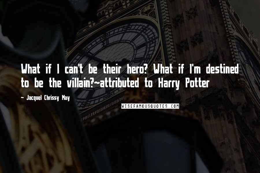 Jacquel Chrissy May Quotes: What if I can't be their hero? What if I'm destined to be the villain?~attributed to Harry Potter
