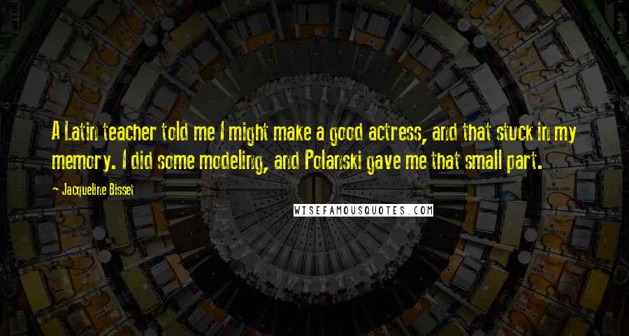Jacqueline Bisset Quotes: A Latin teacher told me I might make a good actress, and that stuck in my memory. I did some modeling, and Polanski gave me that small part.