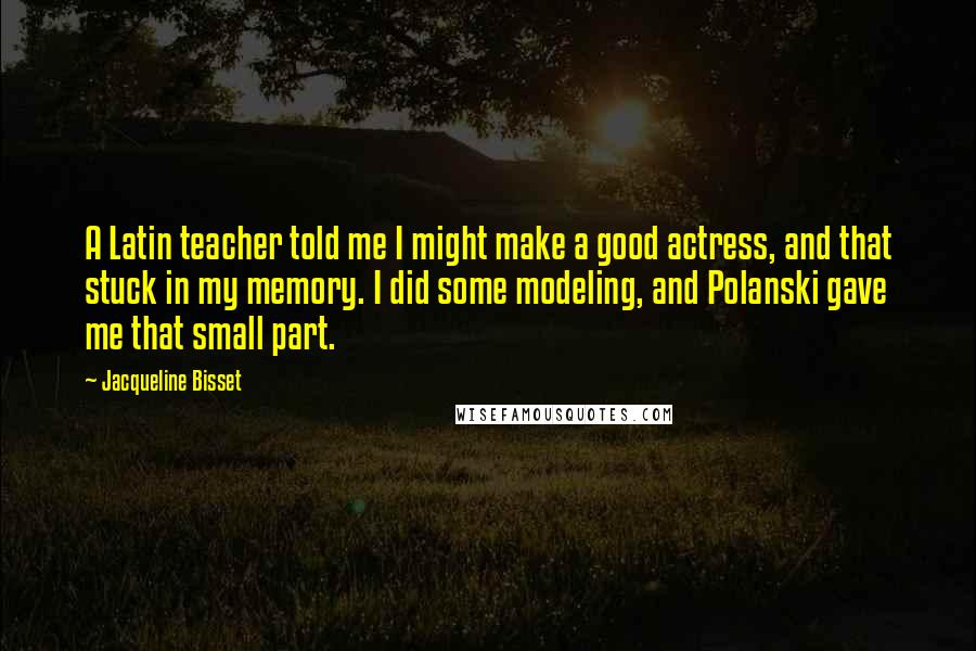 Jacqueline Bisset Quotes: A Latin teacher told me I might make a good actress, and that stuck in my memory. I did some modeling, and Polanski gave me that small part.