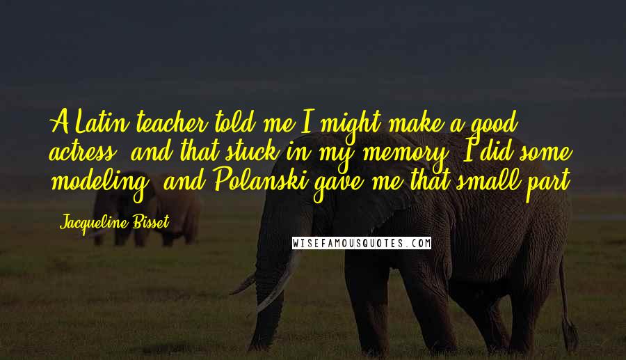 Jacqueline Bisset Quotes: A Latin teacher told me I might make a good actress, and that stuck in my memory. I did some modeling, and Polanski gave me that small part.