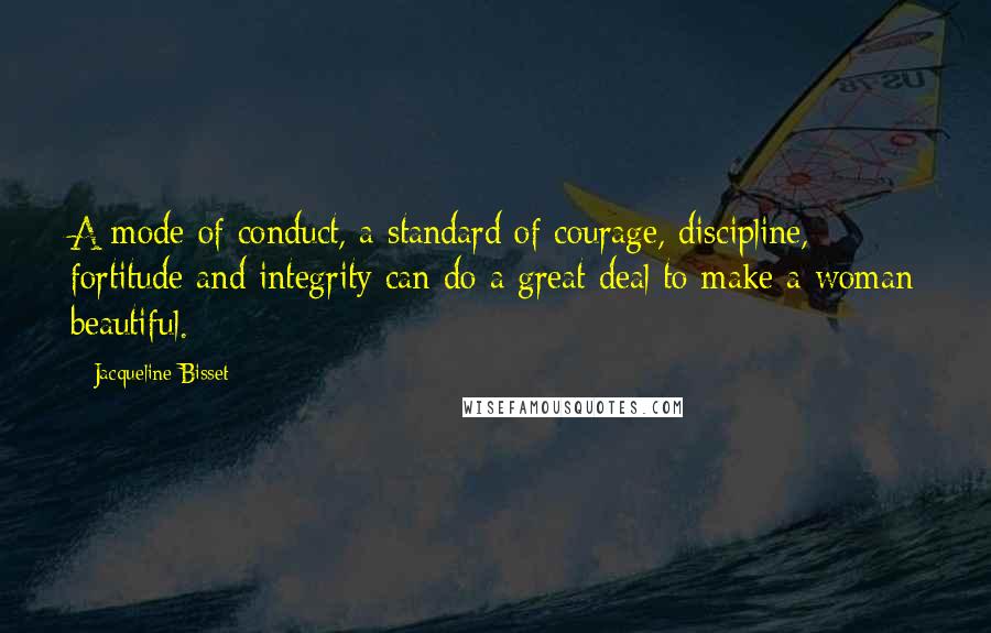 Jacqueline Bisset Quotes: A mode of conduct, a standard of courage, discipline, fortitude and integrity can do a great deal to make a woman beautiful.