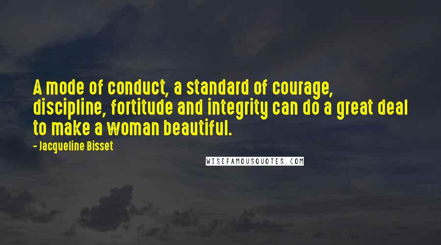 Jacqueline Bisset Quotes: A mode of conduct, a standard of courage, discipline, fortitude and integrity can do a great deal to make a woman beautiful.