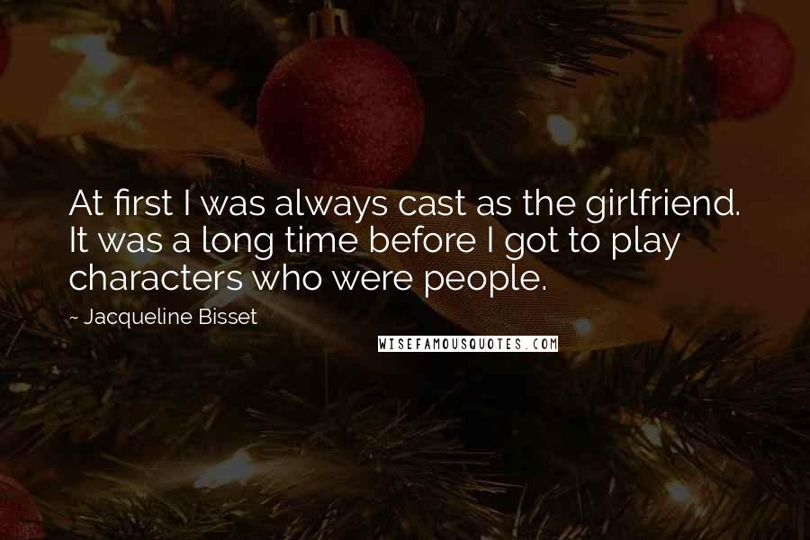 Jacqueline Bisset Quotes: At first I was always cast as the girlfriend. It was a long time before I got to play characters who were people.