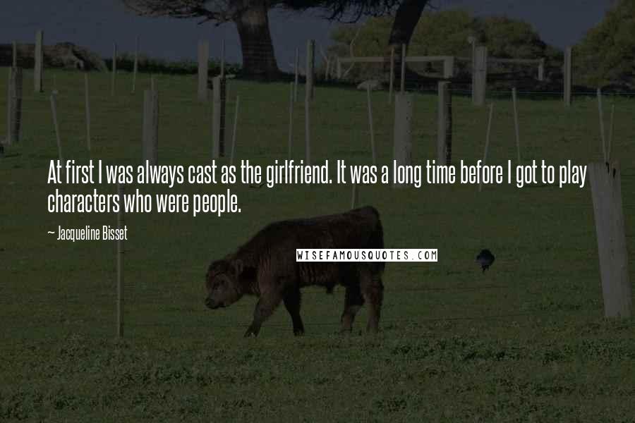 Jacqueline Bisset Quotes: At first I was always cast as the girlfriend. It was a long time before I got to play characters who were people.