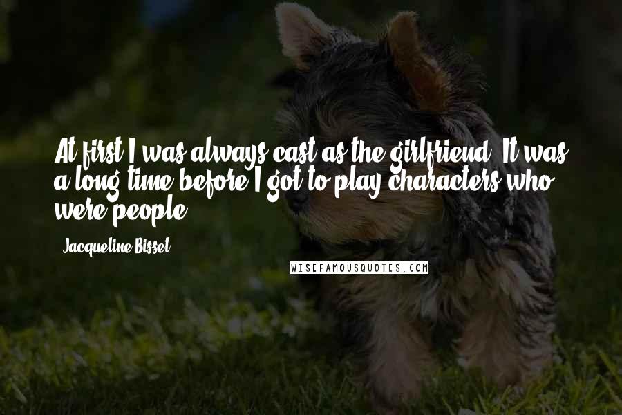 Jacqueline Bisset Quotes: At first I was always cast as the girlfriend. It was a long time before I got to play characters who were people.
