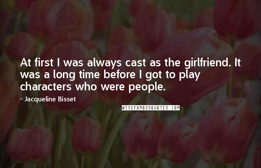 Jacqueline Bisset Quotes: At first I was always cast as the girlfriend. It was a long time before I got to play characters who were people.