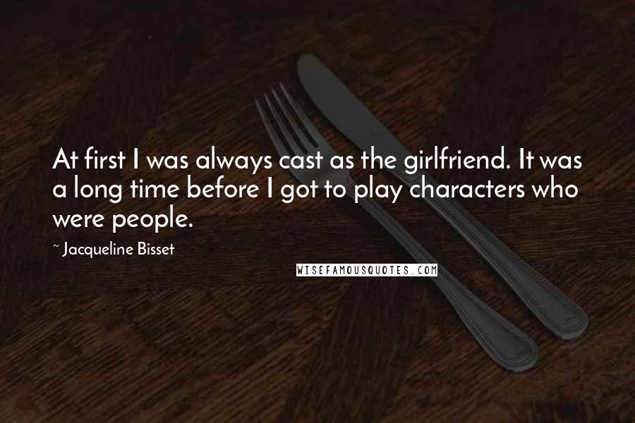 Jacqueline Bisset Quotes: At first I was always cast as the girlfriend. It was a long time before I got to play characters who were people.