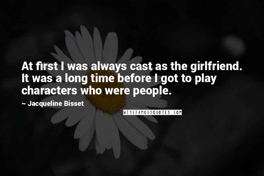 Jacqueline Bisset Quotes: At first I was always cast as the girlfriend. It was a long time before I got to play characters who were people.