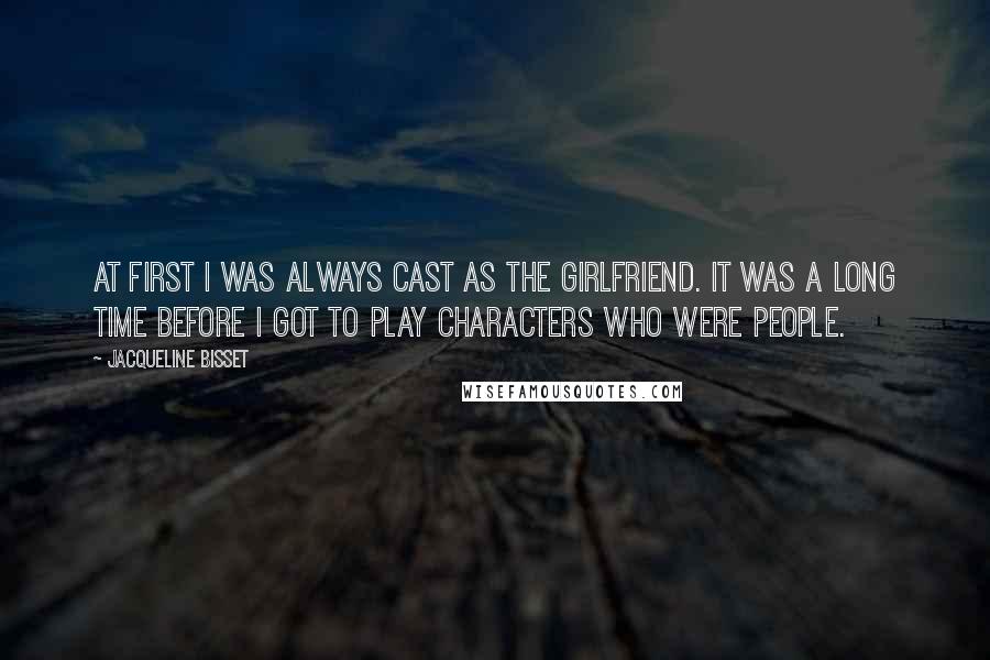 Jacqueline Bisset Quotes: At first I was always cast as the girlfriend. It was a long time before I got to play characters who were people.